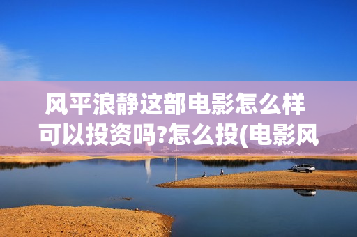 风平浪静这部电影怎么样 可以投资吗?怎么投(电影风平浪静演的什么)