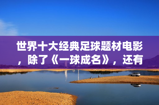 世界十大经典足球题材电影，除了《一球成名》，还有这些你不知道(世界十大经典足球运动员)