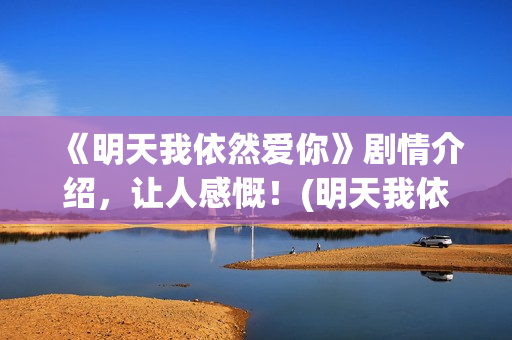 《明天我依然爱你》剧情介绍，让人感慨！(明天我依然爱你普通话版)