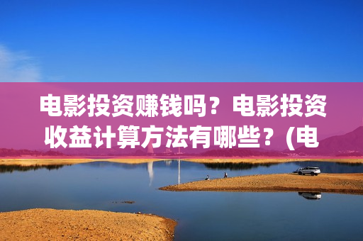 电影投资赚钱吗？电影投资收益计算方法有哪些？(电影投资赚钱吗)