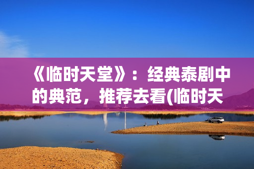 《临时天堂》：经典泰剧中的典范，推荐去看(临时天堂泰剧1998年在线观看)