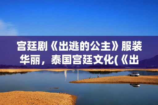 宫廷剧《出逃的公主》服装华丽，泰国宫廷文化(《出逃的公主》)