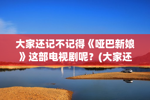 大家还记不记得《哑巴新娘》这部电视剧呢？(大家还记不记得我的名字)
