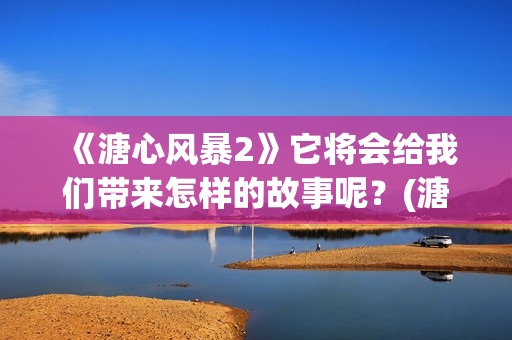 《溏心风暴2》它将会给我们带来怎样的故事呢？(溏心风暴2在线观看免费粤语版)