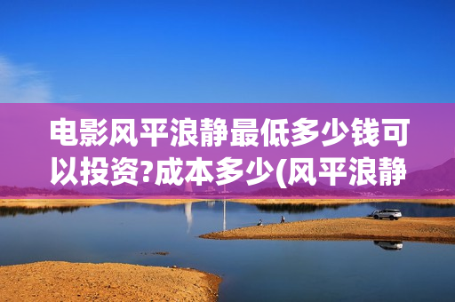 电影风平浪静最低多少钱可以投资?成本多少(风平浪静电影片段)
