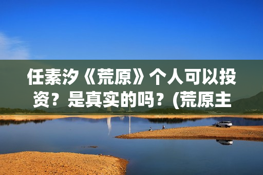 任素汐《荒原》个人可以投资？是真实的吗？(荒原主演)