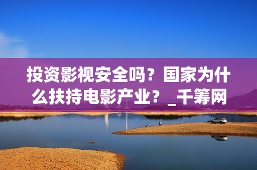 投资影视安全吗？国家为什么扶持电影产业？_千筹网电影投资(投资影视安全吗知乎)