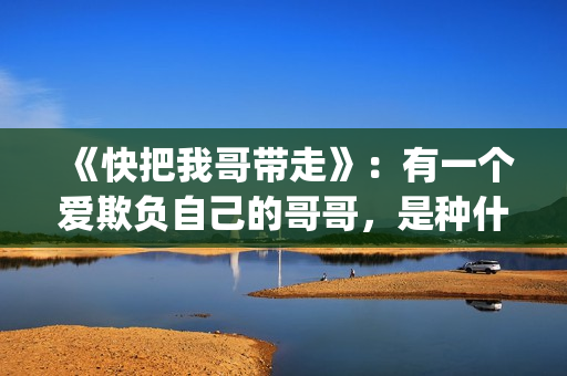《快把我哥带走》：有一个爱欺负自己的哥哥，是种什么体验？(快把我哥带走第二季)