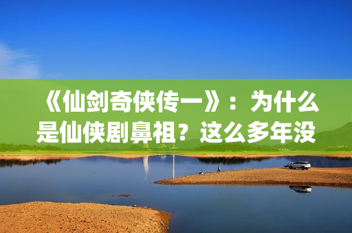 《仙剑奇侠传一》：为什么是仙侠剧鼻祖？这么多年没有电视能够超越(仙剑奇侠传一笔连成的解锁图案)