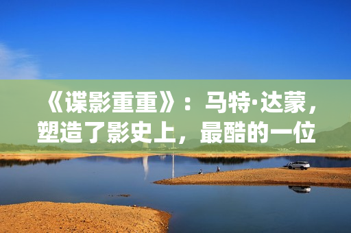 《谍影重重》：马特·达蒙，塑造了影史上，最酷的一位孤胆英雄(谍影重重2免费观看完整版电影)