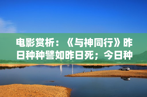电影赏析：《与神同行》昨日种种譬如昨日死；今日种种譬如今日生(与电影的故事)