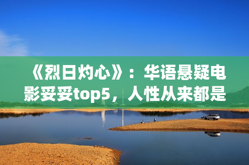《烈日灼心》：华语悬疑电影妥妥top5，人性从来都是最复杂的(烈日灼心王珞丹镜头在几分钟)