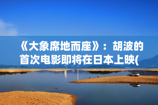 《大象席地而座》：胡波的首次电影即将在日本上映(大象席地而坐是哪本书)