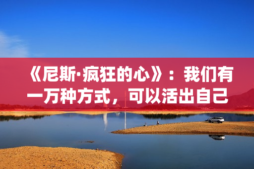 《尼斯·疯狂的心》：我们有一万种方式，可以活出自己的人生(尼斯·疯狂的心观后感)