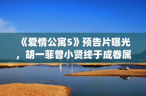 《爱情公寓5》预告片曝光，胡一菲曾小贤终于成眷属！(《爱情公寓5》在线观看)