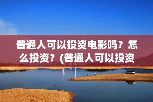普通人可以投资电影吗？怎么投资？(普通人可以投资什么)