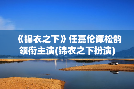 《锦衣之下》任嘉伦谭松韵领衔主演(锦衣之下扮演)