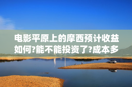 电影平原上的摩西预计收益如何?能不能投资了?成本多少(电影平原上的摩西改名平原上的火焰)