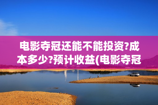 电影夺冠还能不能投资?成本多少?预计收益(电影夺冠比赛是真的吗)