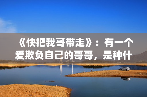 《快把我哥带走》：有一个爱欺负自己的哥哥，是种什么体验？(快把我哥带走电视剧免费观看完整版)