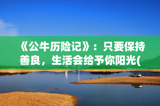 《公牛历险记》：只要保持善良，生活会给予你阳光(公牛历险记2普通话版在线观看)