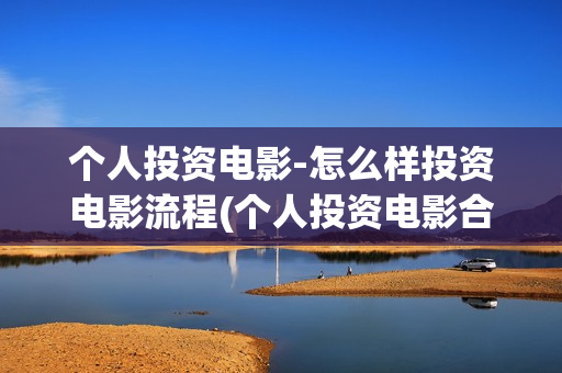 个人投资电影-怎么样投资电影流程(个人投资电影合法吗)