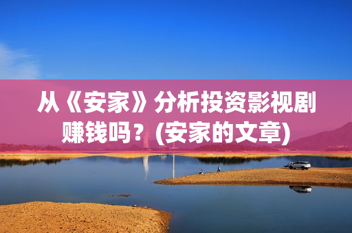 从《安家》分析投资影视剧赚钱吗？(安家的文章)