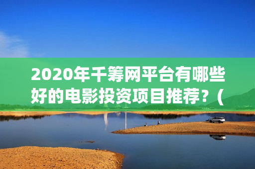 2020年千筹网平台有哪些好的电影投资项目推荐？(千筹网app官方下载)