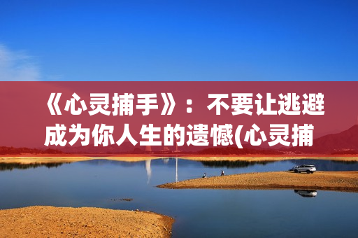 《心灵捕手》：不要让逃避成为你人生的遗憾(心灵捕手在线观看免费完整版高清)