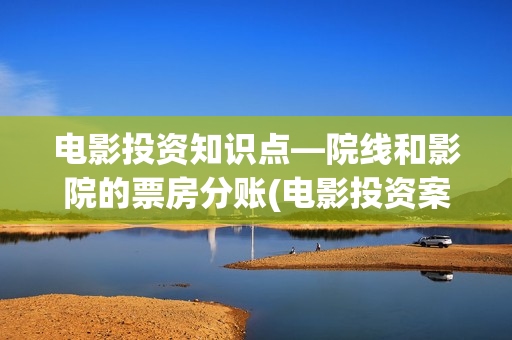 电影投资知识点—院线和影院的票房分账(电影投资案例总结)