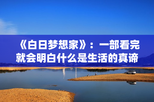 《白日梦想家》：一部看完就会明白什么是生活的真谛(《白日梦想家》免费观看)