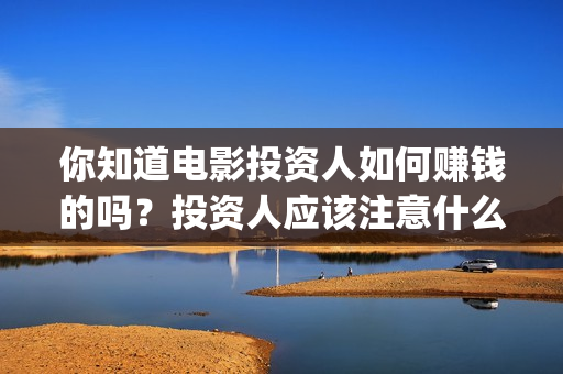 你知道电影投资人如何赚钱的吗？投资人应该注意什么？(电影投资收益如何)