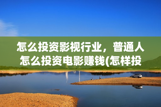怎么投资影视行业，普通人怎么投资电影赚钱(怎样投资影视行业)