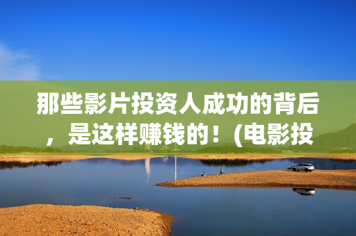 那些影片投资人成功的背后，是这样赚钱的！(电影投资人有哪些收益)
