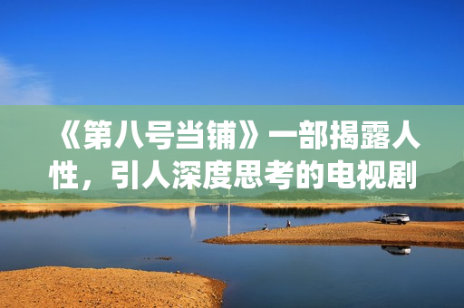 《第八号当铺》一部揭露人性，引人深度思考的电视剧(《第八号当铺》里,韩诺是孙卓的什么人?)