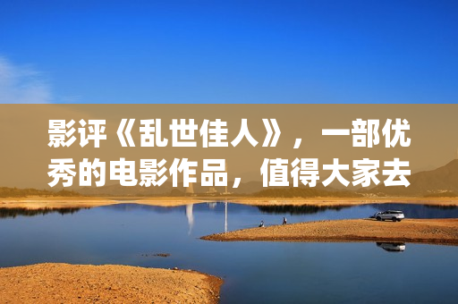 影评《乱世佳人》，一部优秀的电影作品，值得大家去观看！(《乱世佳人》评价)