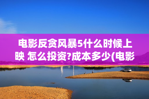 电影反贪风暴5什么时候上映 怎么投资?成本多少(电影反贪风暴5剧情介绍)