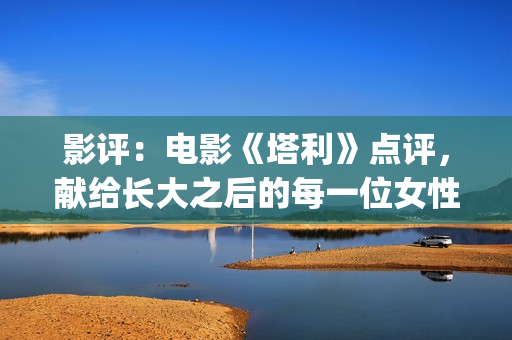 影评：电影《塔利》点评，献给长大之后的每一位女性，感悟人生(电影塔利什么意思)