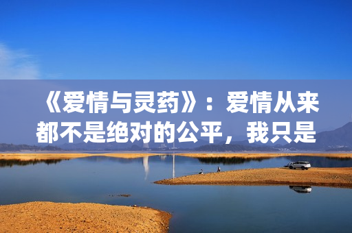 《爱情与灵药》：爱情从来都不是绝对的公平，我只是来照顾你的！(《爱情与灵药》在线观看完整版)