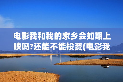 电影我和我的家乡会如期上映吗?还能不能投资(电影我和我的家乡取景地)
