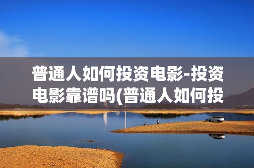普通人如何投资电影-投资电影靠谱吗(普通人如何投资数字经济)