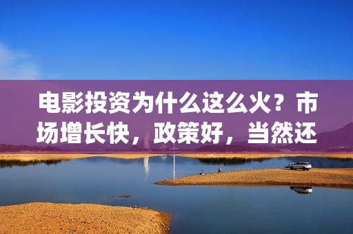 电影投资为什么这么火？市场增长快，政策好，当然还有票房的吸引(为什么投资电影的人都会亏)