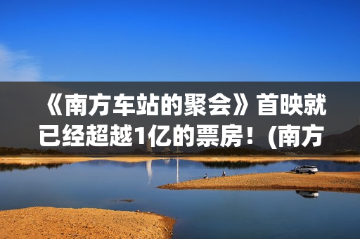 《南方车站的聚会》首映就已经超越1亿的票房！(南方车站的聚会)