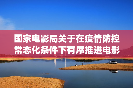 国家电影局关于在疫情防控常态化条件下有序推进电影院恢复开放的通知(国家电影局关于影片长度的规定)