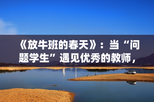 《放牛班的春天》：当“问题学生”遇见优秀的教师，会发生什么变化呢？(放牛班的春天免费观看完整版电影)