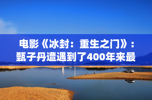 电影《冰封：重生之门》：甄子丹遭遇到了400年来最大的挑战(冰封电影完整版)