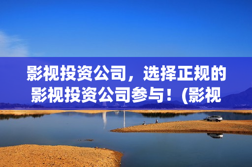 影视投资公司，选择正规的影视投资公司参与！(影视投资公司联系方式)