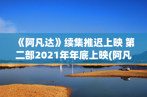 《阿凡达》续集推迟上映 第二部2021年年底上映(阿凡达续集什么时候上映)