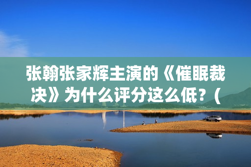 张翰张家辉主演的《催眠裁决》为什么评分这么低？(播放张翰主演电影)