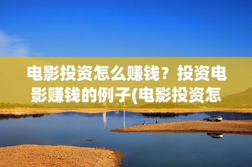 电影投资怎么赚钱？投资电影赚钱的例子(电影投资怎么赚钱)